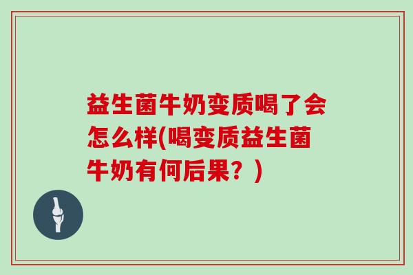 益生菌牛奶变质喝了会怎么样(喝变质益生菌牛奶有何后果？)