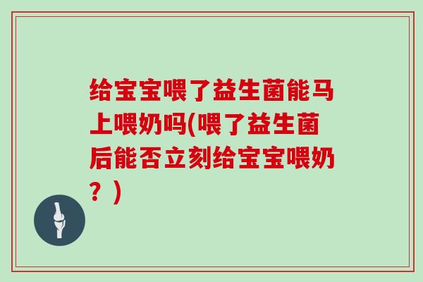 给宝宝喂了益生菌能马上喂奶吗(喂了益生菌后能否立刻给宝宝喂奶？)