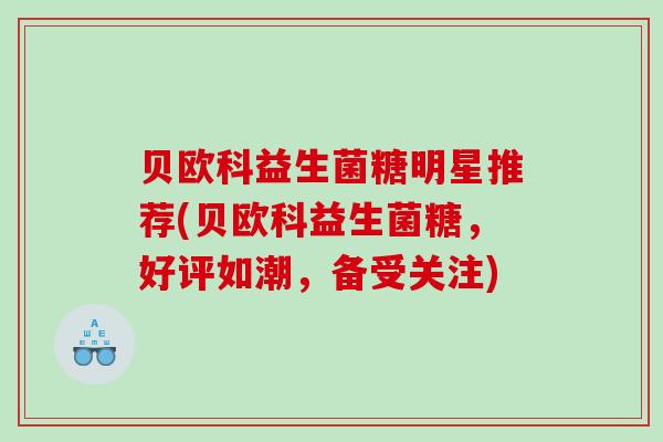 贝欧科益生菌糖明星推荐(贝欧科益生菌糖，好评如潮，备受关注)