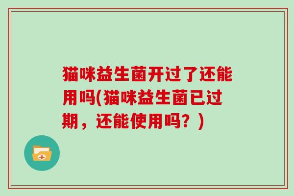猫咪益生菌开过了还能用吗(猫咪益生菌已过期，还能使用吗？)