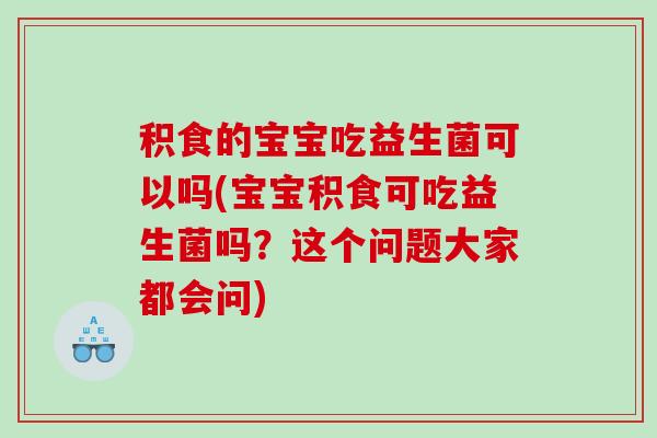 积食的宝宝吃益生菌可以吗(宝宝积食可吃益生菌吗？这个问题大家都会问)