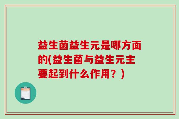 益生菌益生元是哪方面的(益生菌与益生元主要起到什么作用？)