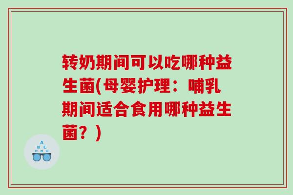 转奶期间可以吃哪种益生菌(母婴护理：哺乳期间适合食用哪种益生菌？)