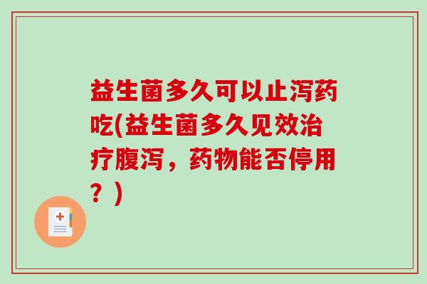 益生菌多久可以止泻药吃(益生菌多久见效治疗腹泻，药物能否停用？)