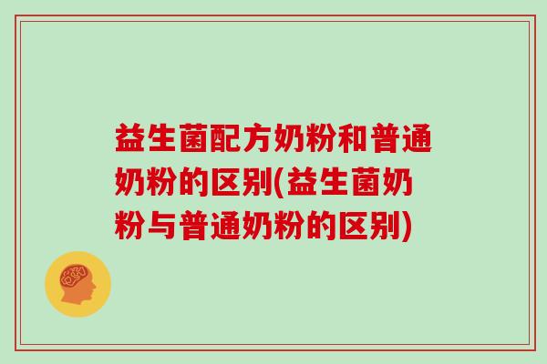 益生菌配方奶粉和普通奶粉的区别(益生菌奶粉与普通奶粉的区别)