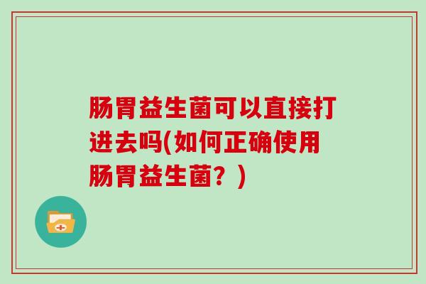 肠胃益生菌可以直接打进去吗(如何正确使用肠胃益生菌？)