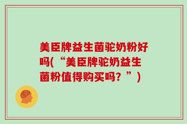 美臣牌益生菌驼奶粉好吗(“美臣牌驼奶益生菌粉值得购买吗？”)
