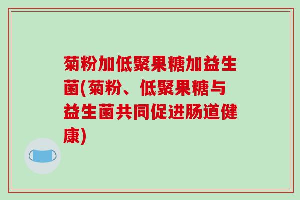 菊粉加低聚果糖加益生菌(菊粉、低聚果糖与益生菌共同促进肠道健康)