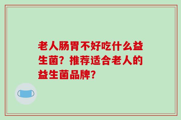 老人肠胃不好吃什么益生菌？推荐适合老人的益生菌品牌？