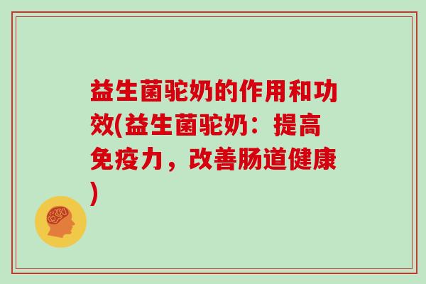 益生菌驼奶的作用和功效(益生菌驼奶：提高免疫力，改善肠道健康)
