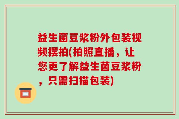 益生菌豆浆粉外包装视频摆拍(拍照直播，让您更了解益生菌豆浆粉，只需扫描包装)