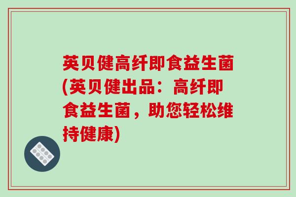 英贝健高纤即食益生菌(英贝健出品：高纤即食益生菌，助您轻松维持健康)