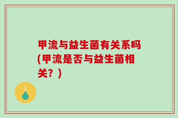 甲流与益生菌有关系吗(甲流是否与益生菌相关?) 甲流与益生菌有关系吗(甲流是否与益生菌相关?)