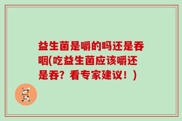 益生菌是嚼的吗还是吞咽(吃益生菌应该嚼还是吞？看专家建议！)