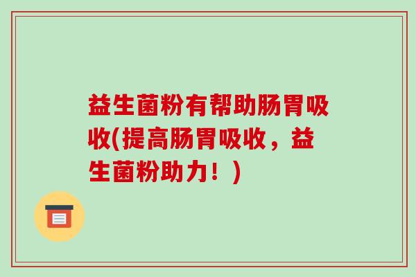 益生菌粉有帮助肠胃吸收(提高肠胃吸收，益生菌粉助力！)