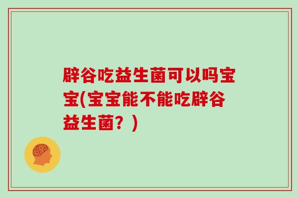 辟谷吃益生菌可以吗宝宝(宝宝能不能吃辟谷益生菌？)