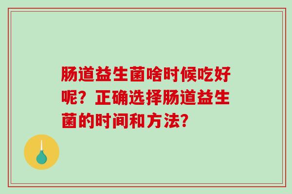 肠道益生菌啥时候吃好呢？正确选择肠道益生菌的时间和方法？