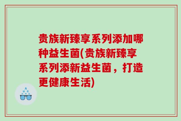 贵族新臻享系列添加哪种益生菌(贵族新臻享系列添新益生菌，打造更健康生活)