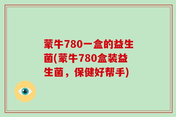 蒙牛780一盒的益生菌(蒙牛780盒装益生菌，保健好帮手)