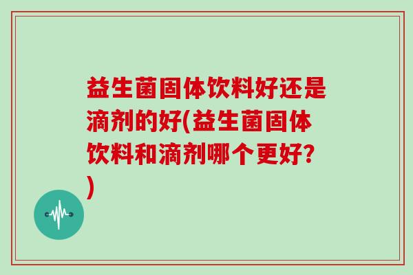 益生菌固体饮料好还是滴剂的好(益生菌固体饮料和滴剂哪个更好？)