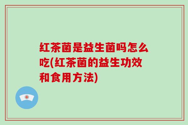 红茶菌是益生菌吗怎么吃(红茶菌的益生功效和食用方法)