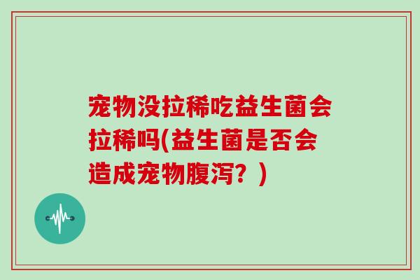 宠物没拉稀吃益生菌会拉稀吗(益生菌是否会造成宠物腹泻？)