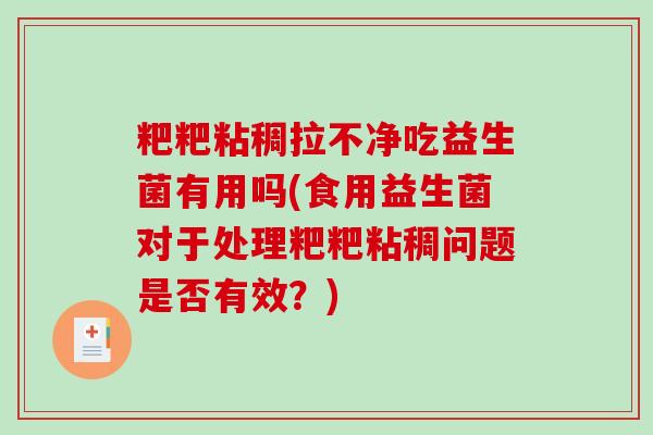 粑粑粘稠拉不净吃益生菌有用吗(食用益生菌对于处理粑粑粘稠问题是否有效？)