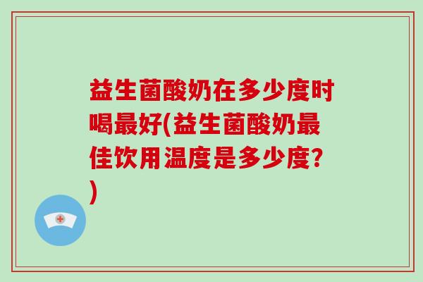 益生菌酸奶在多少度时喝最好(益生菌酸奶最佳饮用温度是多少度？)