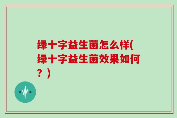 绿十字益生菌怎么样(绿十字益生菌效果如何？)