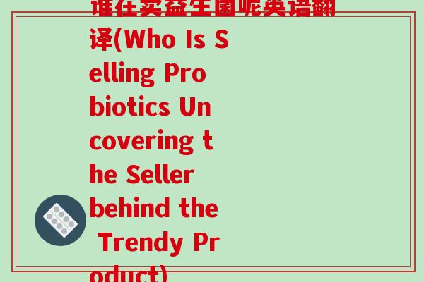 谁在卖益生菌呢英语翻译(Who Is Selling Probiotics Uncovering the Seller behind the Trendy Product)