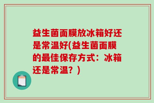 益生菌面膜放冰箱好还是常温好(益生菌面膜的最佳保存方式：冰箱还是常温？)