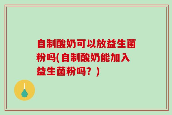 自制酸奶可以放益生菌粉吗(自制酸奶能加入益生菌粉吗?) 自制酸奶可以放益生菌粉吗(自制酸奶能加入益生菌粉吗?)