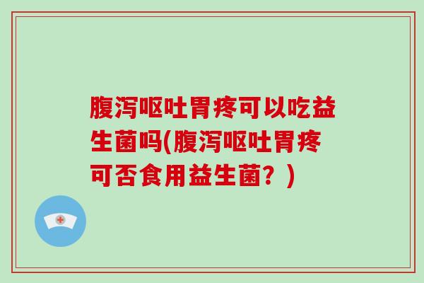 胃疼可以吃益生菌吗(胃疼可否食用益生菌?) 胃疼可以吃益生菌吗(胃疼可否食用益生菌?)