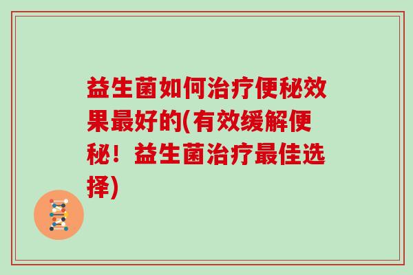 益生菌如何效果好的(有效缓解!益生菌佳选择) 益生菌如何效果好的(有效缓解!益生菌佳选择)