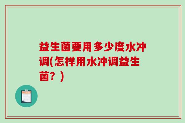 益生菌要用多少度水冲调(怎样用水冲调益生菌?) 益生菌要用多少度水冲调(怎样用水冲调益生菌?)