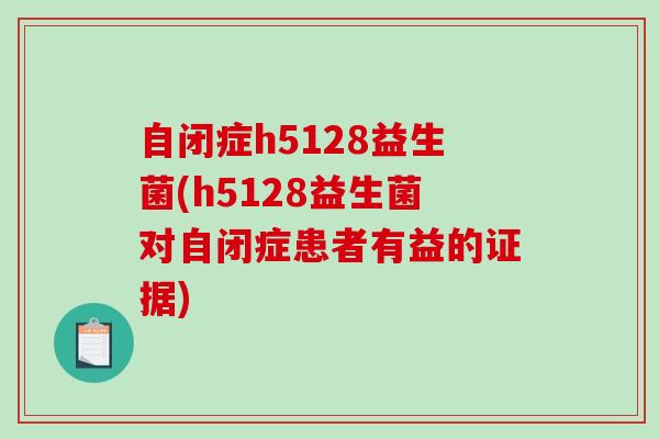 自闭症h5128益生菌(h5128益生菌对自闭症患者有益的证据) 自闭症h5128益生菌(h5128益生菌对自闭症患者有益的证据)