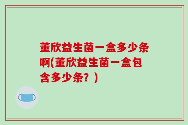 董欣益生菌一盒多少条啊(董欣益生菌一盒包含多少条？)