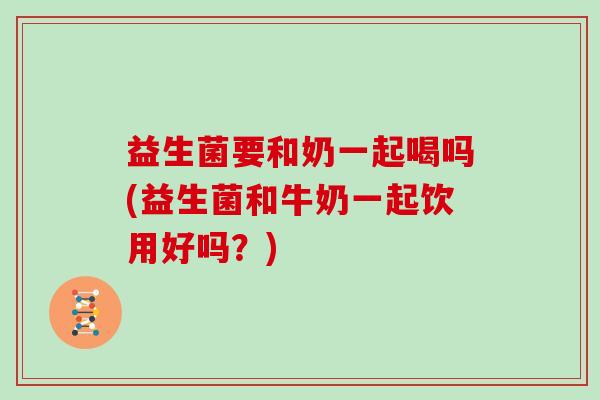 益生菌要和奶一起喝吗(益生菌和牛奶一起饮用好吗？)