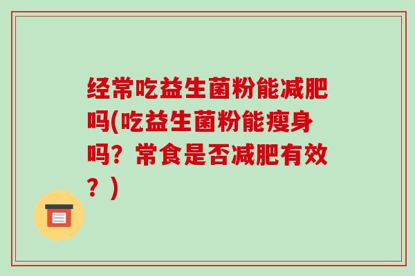 经常吃益生菌粉能减肥吗(吃益生菌粉能瘦身吗？常食是否减肥有效？)
