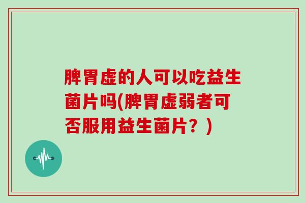 脾胃虚的人可以吃益生菌片吗(脾胃虚弱者可否服用益生菌片？)