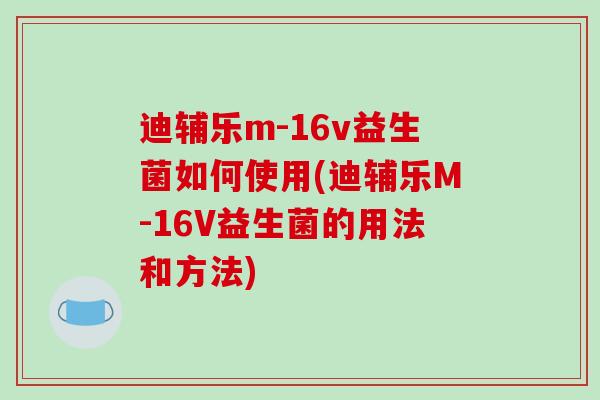 迪辅乐m-16v益生菌如何使用(迪辅乐M-16V益生菌的用法和方法)