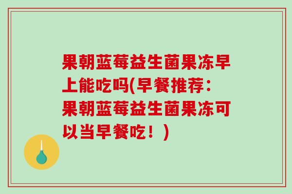 果朝蓝莓益生菌果冻早上能吃吗(早餐推荐：果朝蓝莓益生菌果冻可以当早餐吃！)