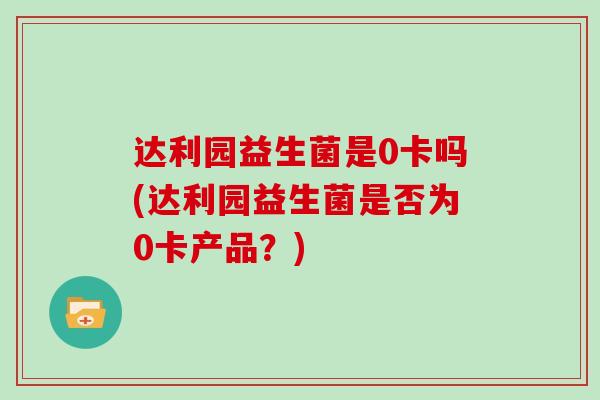达利园益生菌是0卡吗(达利园益生菌是否为0卡产品？)