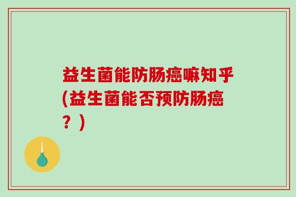 益生菌能防肠癌嘛知乎(益生菌能否预防肠癌？)