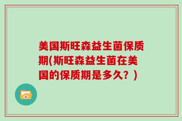 美国斯旺森益生菌保质期(斯旺森益生菌在美国的保质期是多久？)