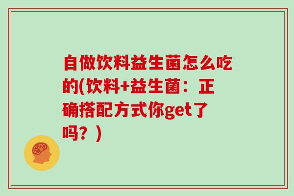自做饮料益生菌怎么吃的(饮料+益生菌:正确搭配方式你get了吗?) 自做饮料益生菌怎么吃的(饮料+益生菌:正确搭配方式你get了吗?)