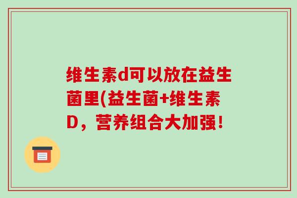 维生素d可以放在益生菌里(益生菌+维生素D，营养组合大加强！