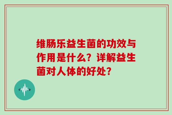 维肠乐益生菌的功效与作用是什么？详解益生菌对人体的好处？