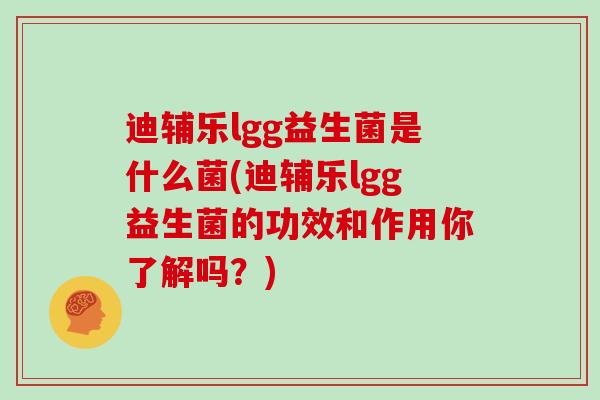 迪辅乐lgg益生菌是什么菌(迪辅乐lgg益生菌的功效和作用你了解吗？)