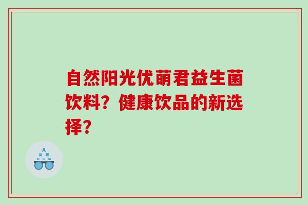自然阳光优萌君益生菌饮料?健康饮品的新选择? 自然阳光优萌君益生菌饮料?健康饮品的新选择?